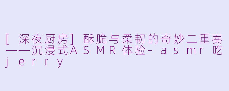 [深夜厨房]酥脆与柔韧的奇妙二重奏——沉浸式ASMR体验-asmr吃jerry