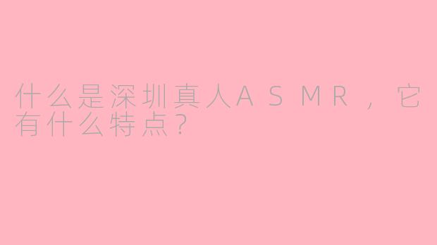 什么是深圳真人ASMR，它有什么特点？