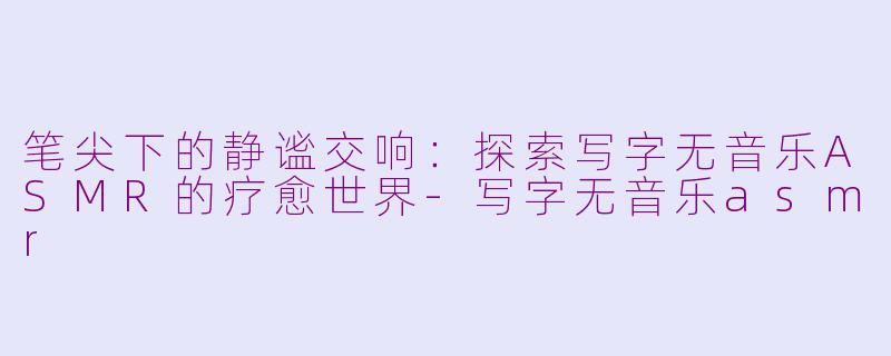笔尖下的静谧交响：探索写字无音乐ASMR的疗愈世界-写字无音乐asmr
