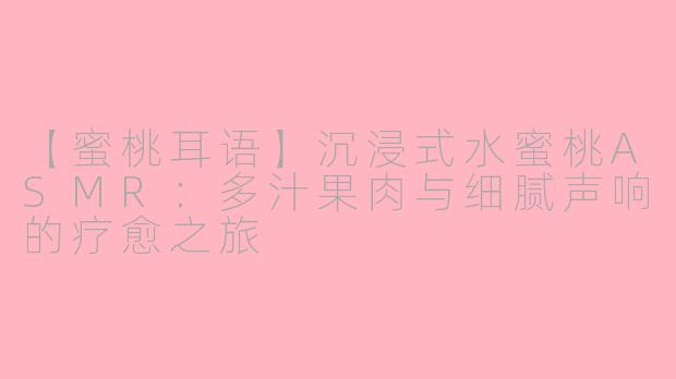 【蜜桃耳语】沉浸式水蜜桃ASMR：多汁果肉与细腻声响的疗愈之旅