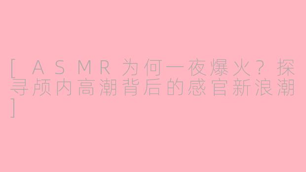 [ASMR为何一夜爆火？探寻颅内高潮背后的感官新浪潮]
