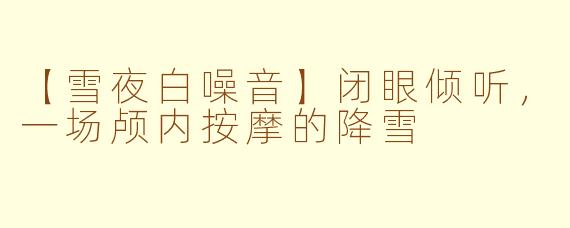 【雪夜白噪音】闭眼倾听，一场颅内按摩的降雪