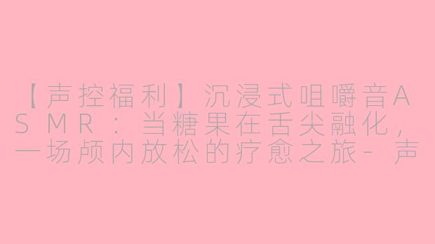 【声控福利】沉浸式咀嚼音ASMR：当糖果在舌尖融化，一场颅内放松的疗愈之旅-声控asmr咀嚼音吃糖