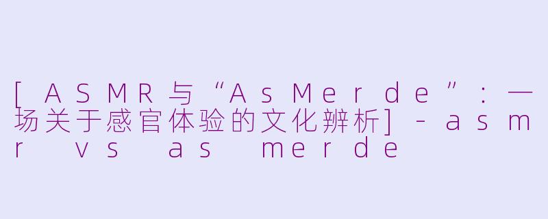 [ASMR与“AsMerde”：一场关于感官体验的文化辨析]-asmr vs as merde