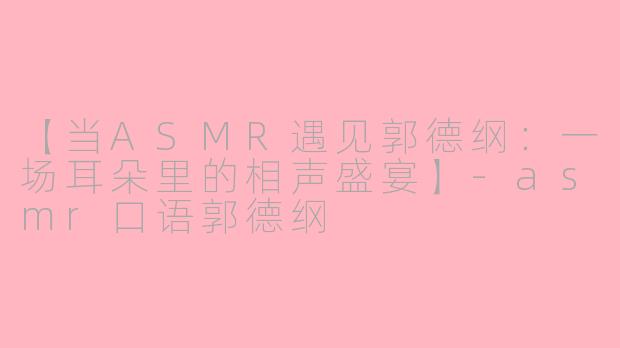 【当ASMR遇见郭德纲：一场耳朵里的相声盛宴】-asmr口语郭德纲