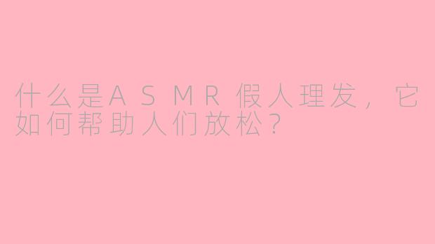 什么是ASMR假人理发，它如何帮助人们放松？