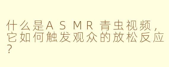 什么是ASMR青虫视频，它如何触发观众的放松反应？