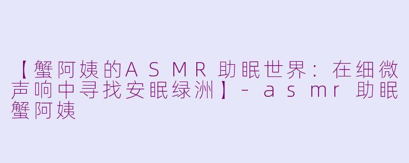 【蟹阿姨的ASMR助眠世界：在细微声响中寻找安眠绿洲】