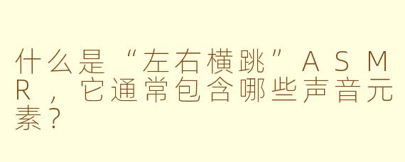 什么是“左右横跳”ASMR，它通常包含哪些声音元素？