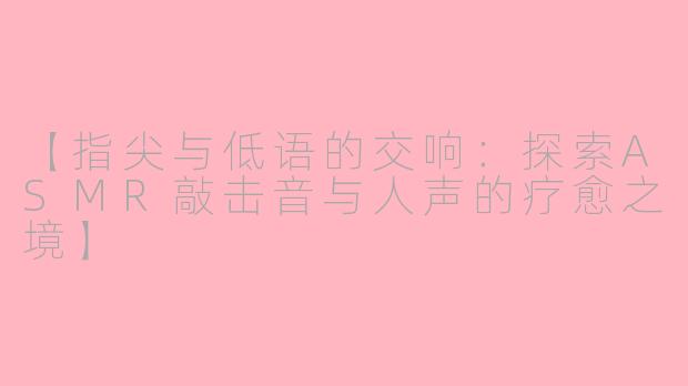 【指尖与低语的交响：探索ASMR敲击音与人声的疗愈之境】