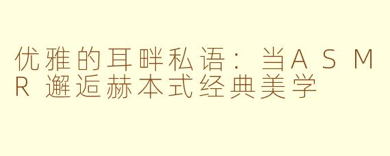 优雅的耳畔私语：当ASMR邂逅赫本式经典美学
