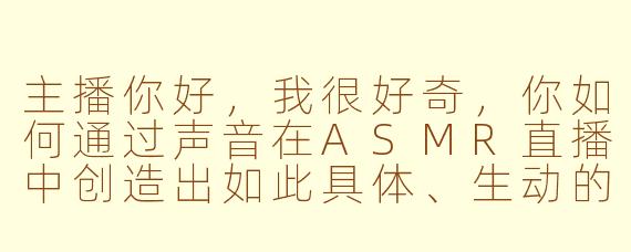 主播你好，我很好奇，你如何通过声音在ASMR直播中创造出如此具体、生动的画面感，比如“雨夜书店”或“精灵森林”这样的主题？是单纯依靠音效吗？