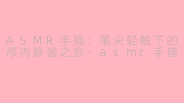 ASMR手描：笔尖轻触下的颅内静谧之旅-asmr手描