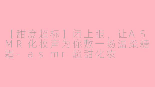 【甜度超标】闭上眼，让ASMR化妆声为你敷一场温柔糖霜-asmr超甜化妆