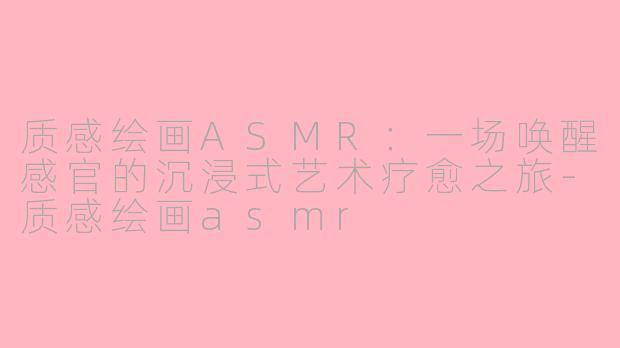 质感绘画ASMR：一场唤醒感官的沉浸式艺术疗愈之旅-质感绘画asmr