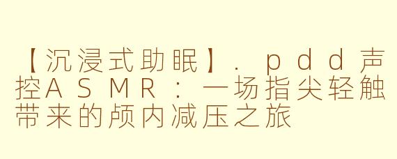 【沉浸式助眠】.pdd声控ASMR：一场指尖轻触带来的颅内减压之旅