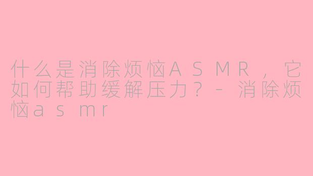 什么是消除烦恼ASMR，它如何帮助缓解压力？-消除烦恼asmr