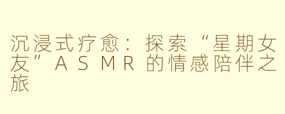 沉浸式疗愈：探索“星期女友”ASMR的情感陪伴之旅