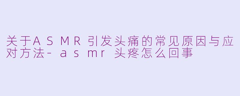 关于ASMR引发头痛的常见原因与应对方法-asmr头疼怎么回事