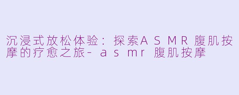 沉浸式放松体验：探索ASMR腹肌按摩的疗愈之旅-asmr腹肌按摩