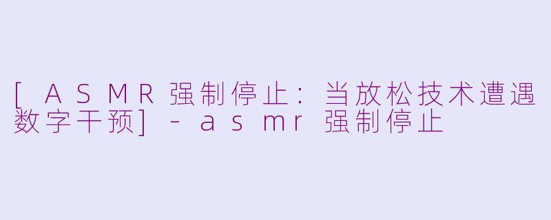 [ASMR强制停止：当放松技术遭遇数字干预]-asmr强制停止