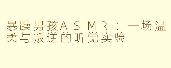 暴躁男孩ASMR:一场温柔与叛逆的听觉实验