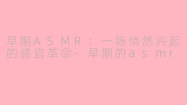 早期ASMR：一场悄然兴起的感官革命-早期的asmr