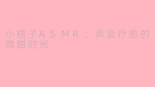 小桔子ASMR：声音疗愈的微甜时光