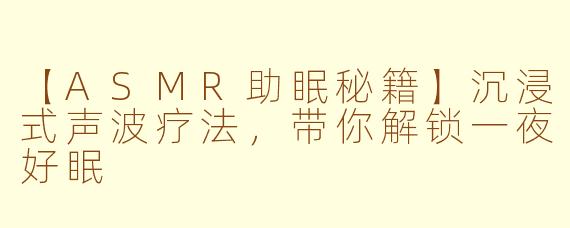 【ASMR助眠秘籍】沉浸式声波疗法，带你解锁一夜好眠