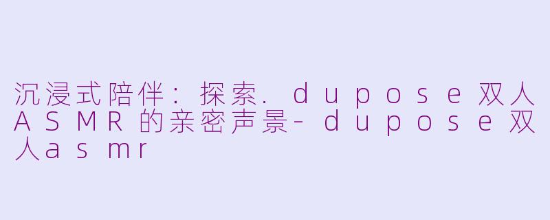 沉浸式陪伴：探索.dupose双人ASMR的亲密声景-dupose双人asmr