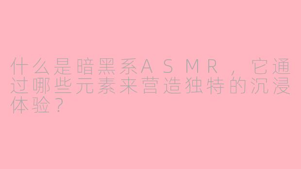 什么是暗黑系ASMR，它通过哪些元素来营造独特的沉浸体验？