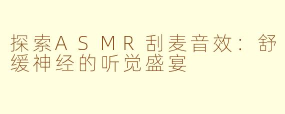 探索ASMR刮麦音效：舒缓神经的听觉盛宴