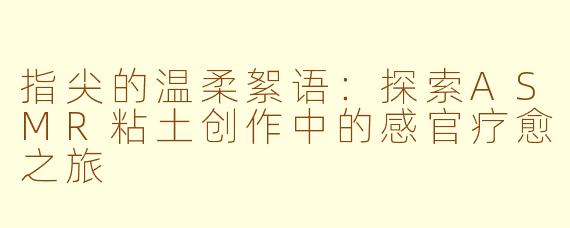 指尖的温柔絮语：探索ASMR粘土创作中的感官疗愈之旅