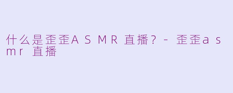 什么是歪歪ASMR直播？-歪歪asmr直播