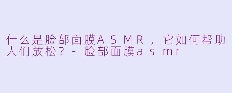 什么是脸部面膜ASMR，它如何帮助人们放松？-脸部面膜asmr