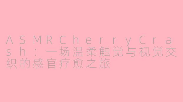 ASMRCherryCrash：一场温柔触觉与视觉交织的感官疗愈之旅