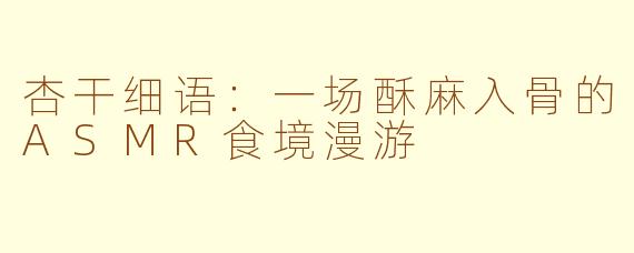 杏干细语：一场酥麻入骨的ASMR食境漫游