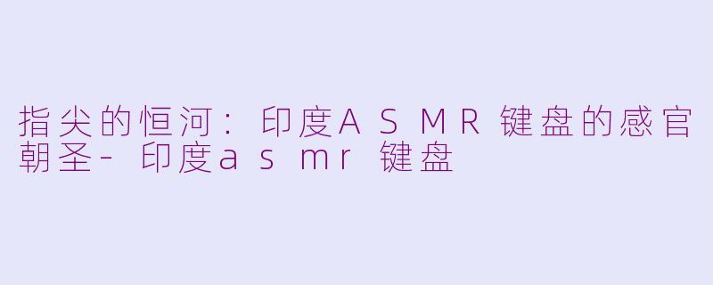指尖的恒河:印度ASMR键盘的感官朝圣-印度asmr键盘