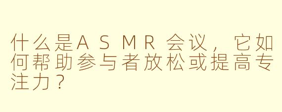 什么是ASMR会议，它如何帮助参与者放松或提高专注力？