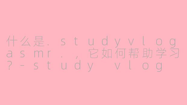 什么是.studyvlogasmr.，它如何帮助学习？-study vlog asmr