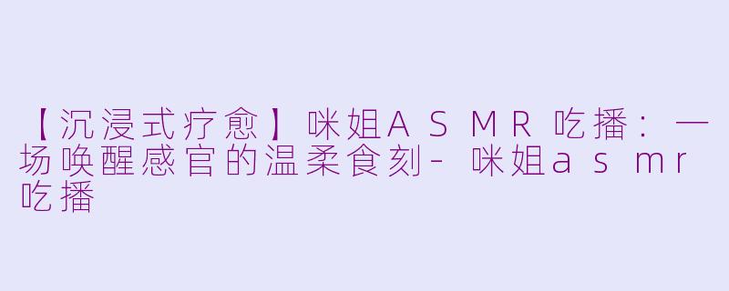 【沉浸式疗愈】咪姐ASMR吃播：一场唤醒感官的温柔食刻-咪姐asmr吃播