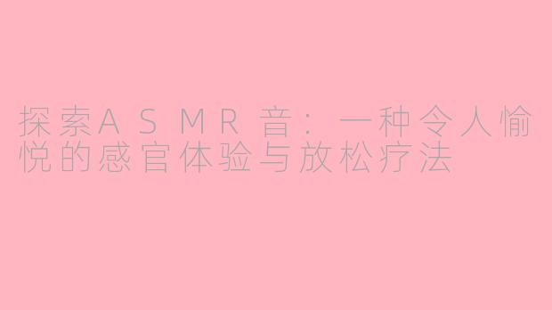 探索ASMR音：一种令人愉悦的感官体验与放松疗法