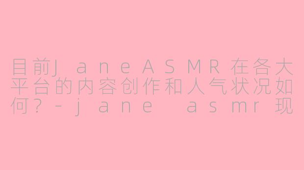目前JaneASMR在各大平台的内容创作和人气状况如何？-jane asmr现状