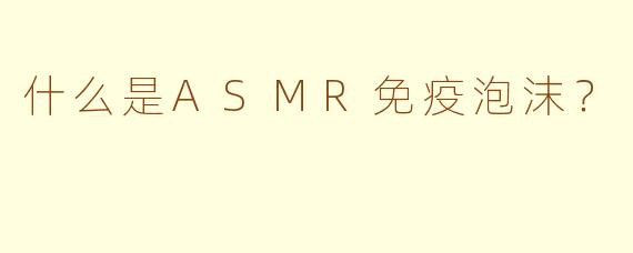 什么是ASMR免疫泡沫？