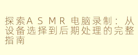 探索ASMR电脑录制：从设备选择到后期处理的完整指南