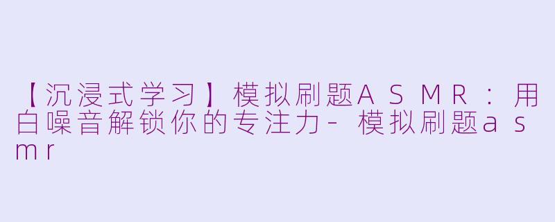 【沉浸式学习】模拟刷题ASMR：用白噪音解锁你的专注力-模拟刷题asmr