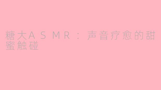 糖大ASMR：声音疗愈的甜蜜触碰