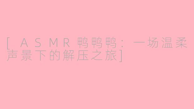 [ASMR鸭鸭鸭：一场温柔声景下的解压之旅]