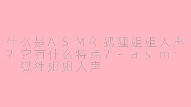 什么是ASMR狐狸姐姐人声？它有什么特点？-asmr 狐狸姐姐人声