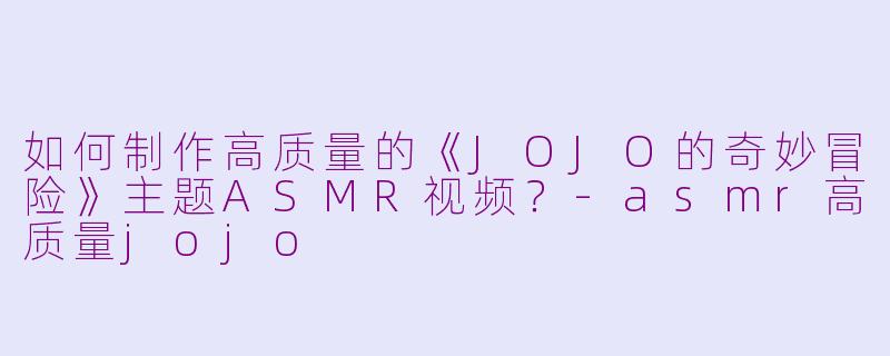 如何制作高质量的《JOJO的奇妙冒险》主题ASMR视频？-asmr高质量jojo